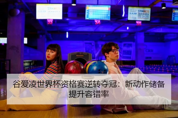 谷爱凌世界杯资格赛逆转夺冠：新动作储备提升容错率