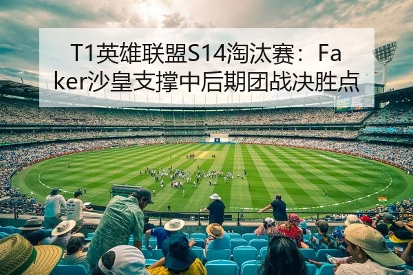 T1英雄联盟S14淘汰赛：Faker沙皇支撑中后期团战决胜点